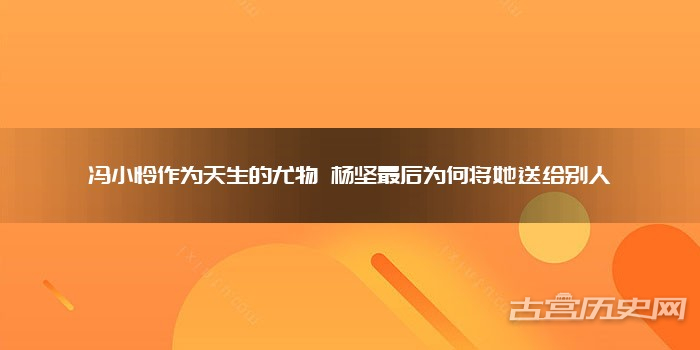 冯小怜作为天生的尤物 杨坚最后为何将她送给别人