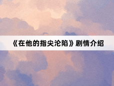 《在他的指尖沦陷》剧情介绍