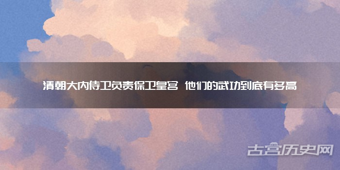 清朝大内侍卫负责保卫皇宫 他们的武功到底有多高