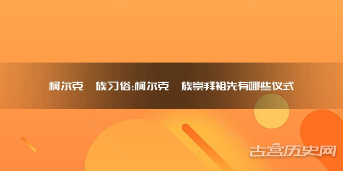 柯尔克孜族习俗:柯尔克孜族崇拜祖先有哪些仪式
