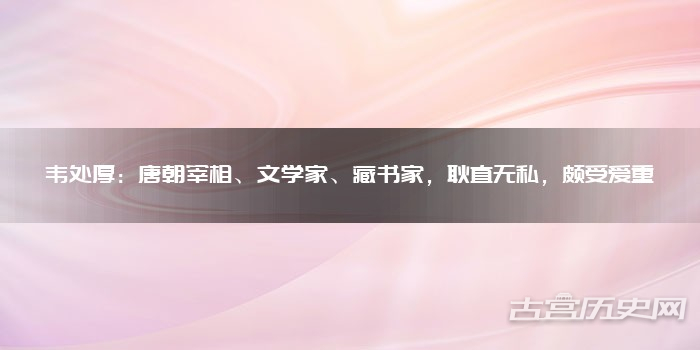韦处厚：唐朝宰相、文学家、藏书家，耿直无私，颇受爱重