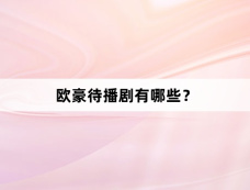 欧豪待播剧有哪些?