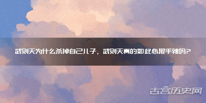 武则天为什么杀掉自己儿子，武则天真的如此心狠手辣吗?