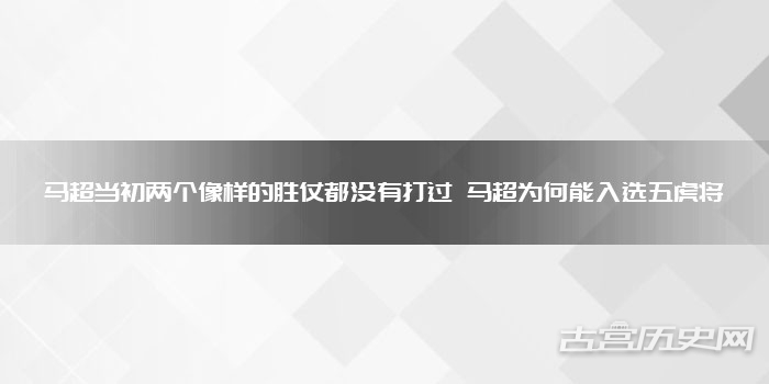 马超当初两个像样的胜仗都没有打过 马超为何能入选五虎将