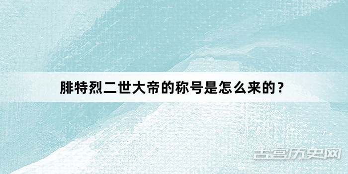 腓特烈二世大帝的称号是怎么来的？