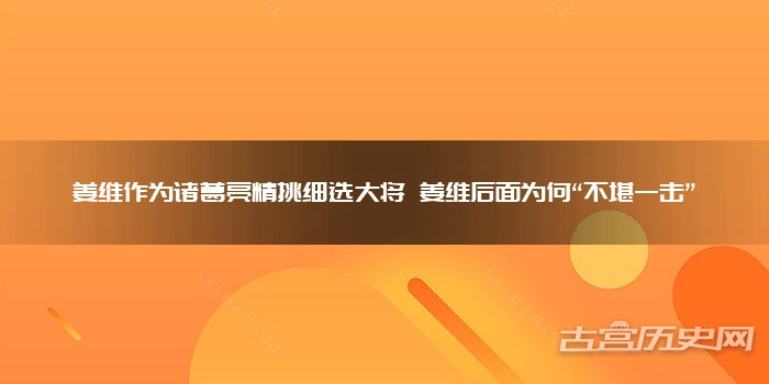姜维作为诸葛亮精挑细选大将 姜维后面为何“不堪一击”