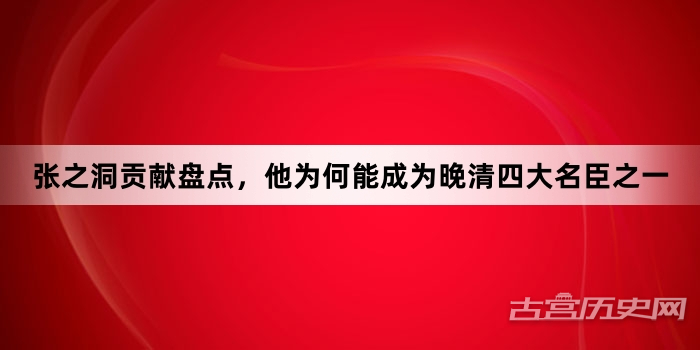 张之洞贡献盘点，他为何能成为晚清四大名臣之一