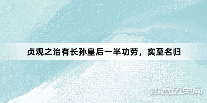 贞观之治有长孙皇后一半功劳，实至名归