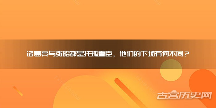 诸葛亮与张昭都是托孤重臣，他们的下场有何不同？