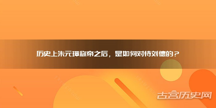 历史上朱元璋称帝之后，是如何对待刘德的？