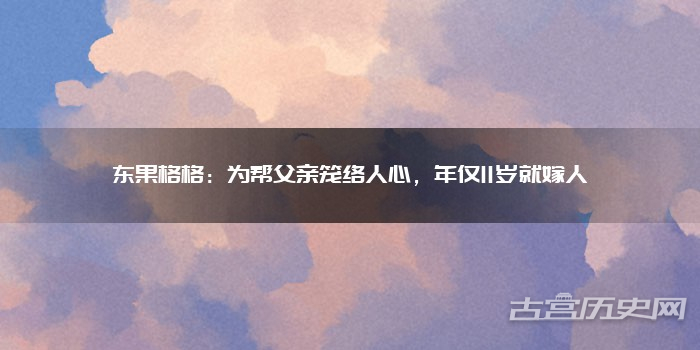 东果格格：为帮父亲笼络人心，年仅11岁就嫁人
