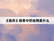 《孤舟》顾易中的结局是什么
