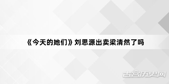 《今天的她们》刘思源出卖梁清然了吗