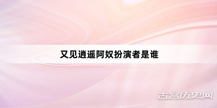 又见逍遥阿奴扮演者是谁