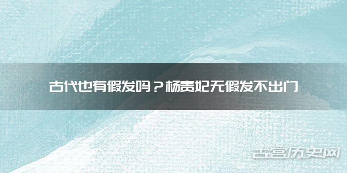 古代也有假发吗？杨贵妃无假发不出门