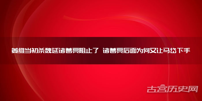 姜维当初杀魏延诸葛亮阻止了 诸葛亮后面为何又让马岱下手