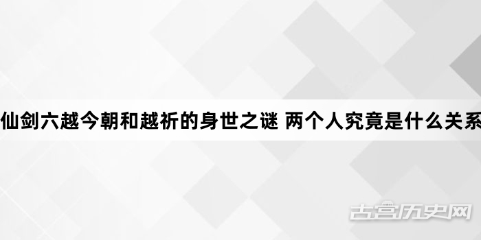 仙剑六越今朝和越祈的身世之谜 两个人究竟是什么关系