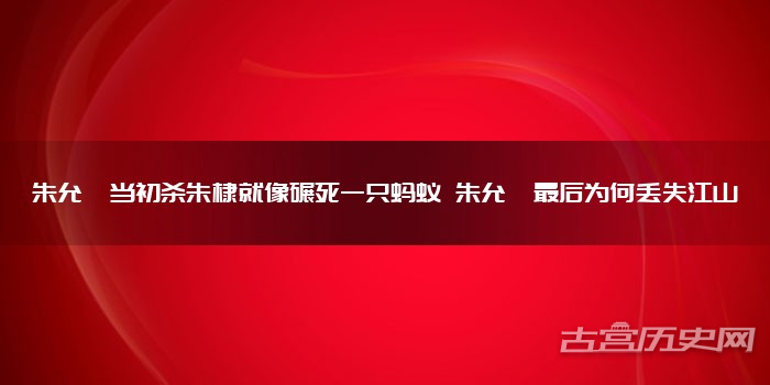 朱允炆当初杀朱棣就像碾死一只蚂蚁 朱允炆最后为何丢失江山
