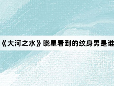 《大河之水》晓星看到的纹身男是谁