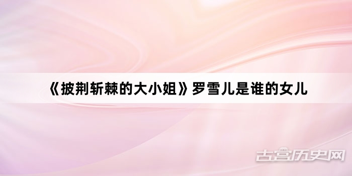 《披荆斩棘的大小姐》罗雪儿是谁的女儿