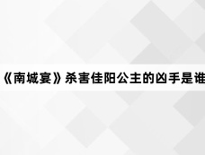 《南城宴》杀害佳阳公主的凶手是谁