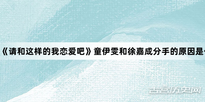 《请和这样的我恋爱吧》童伊雯和徐嘉成分手的原因是什么