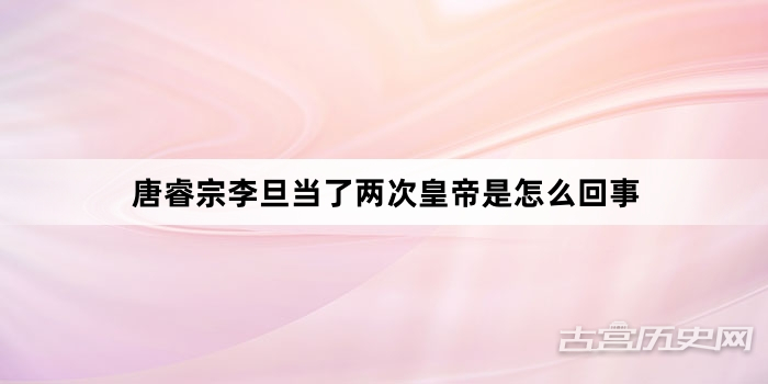 唐睿宗李旦当了两次皇帝是怎么回事