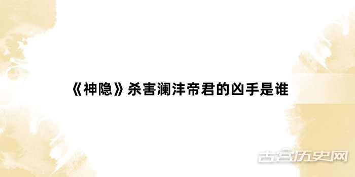 《神隐》杀害澜沣帝君的凶手是谁