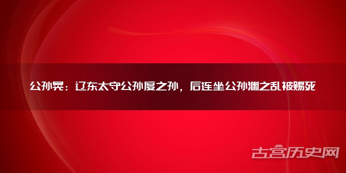 公孙晃：辽东太守公孙度之孙，后连坐公孙渊之乱被赐死