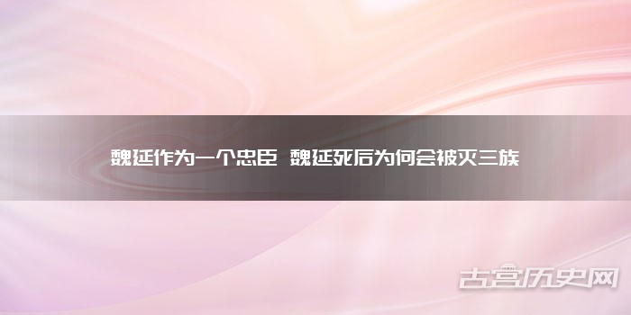 魏延作为一个忠臣 魏延死后为何会被灭三族