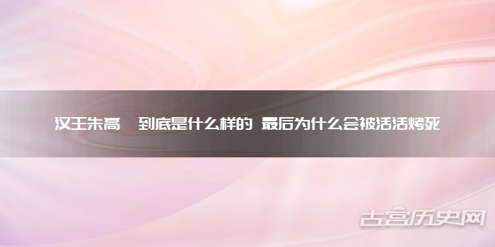 汉王朱高煦到底是什么样的 最后为什么会被活活烤死