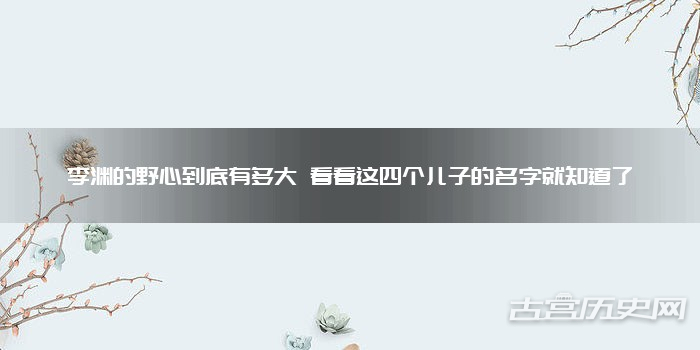 李渊的野心到底有多大 看看这四个儿子的名字就知道了