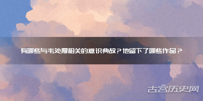 有哪些与韦处厚相关的意识典故？他留下了哪些作品？