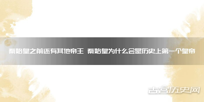 秦始皇之前还有其他帝王 秦始皇为什么会是历史上第一个皇帝
