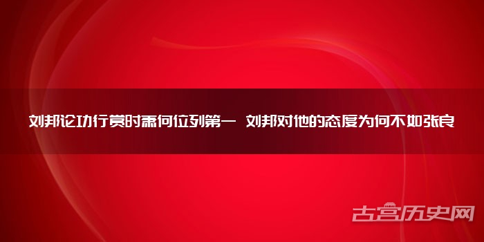 刘邦论功行赏时萧何位列第一 刘邦对他的态度为何不如张良