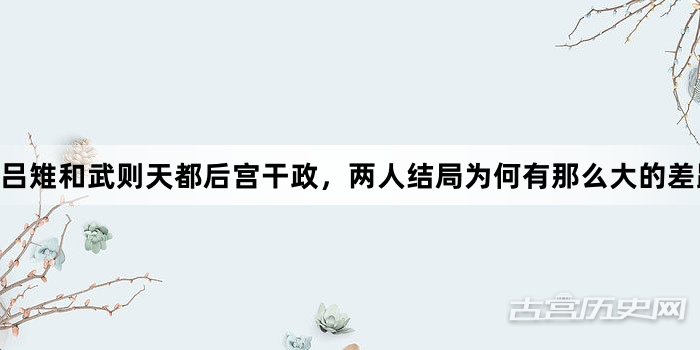 吕雉和武则天都后宫干政，两人结局为何有那么大的差距？