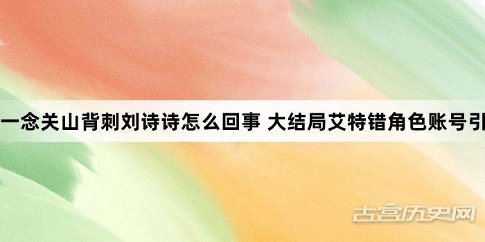 一念关山背刺刘诗诗怎么回事 大结局艾特错角色账号引热议