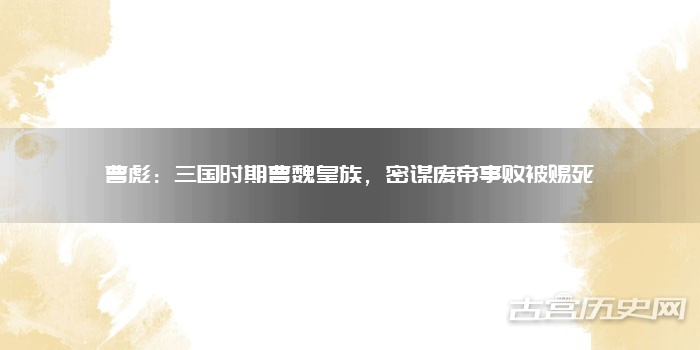 曹彪：三国时期曹魏皇族，密谋废帝事败被赐死