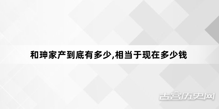 和珅家产到底有多少,相当于现在多少钱