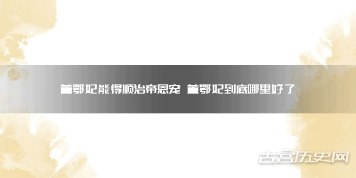 董鄂妃能得顺治帝恩宠 董鄂妃到底哪里好了