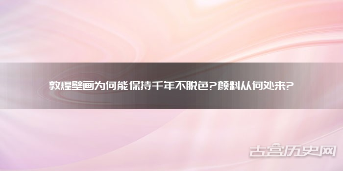 敦煌壁画为何能保持千年不脱色?颜料从何处来?