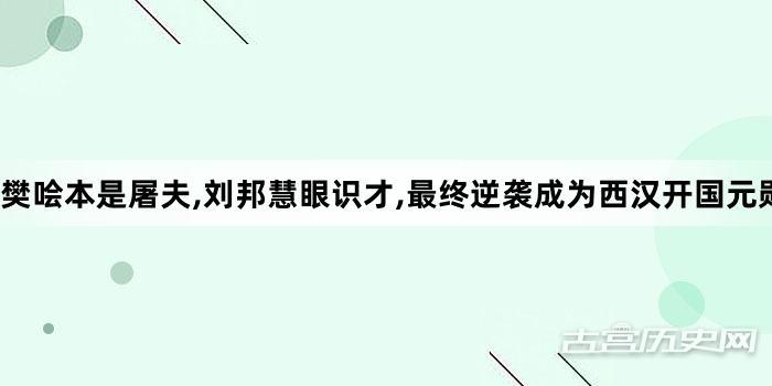 樊哙本是屠夫,刘邦慧眼识才,最终逆袭成为西汉开国元勋