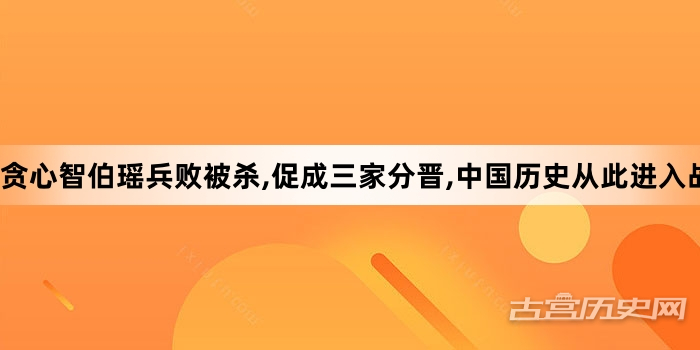 贪心智伯瑶兵败被杀,促成三家分晋,中国历史从此进入战国时期