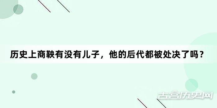 历史上商鞅有没有儿子，他的后代都被处决了吗？