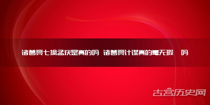 诸葛亮七擒孟获是真的吗 诸葛亮计谋真的毫无瑕疵吗