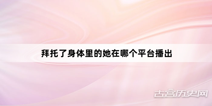 拜托了身体里的她在哪个平台播出