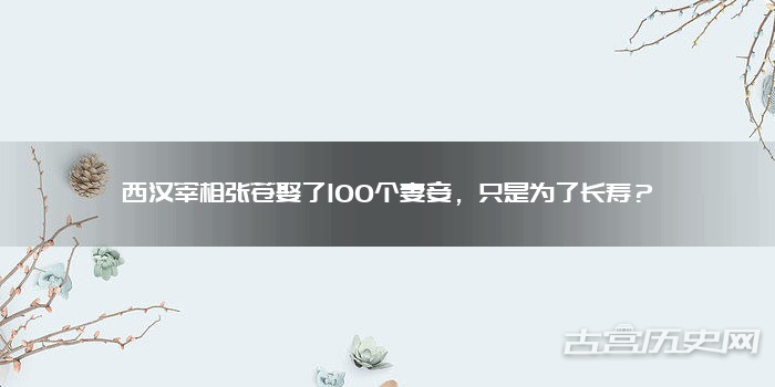 西汉宰相张苍娶了100个妻妾，只是为了长寿？