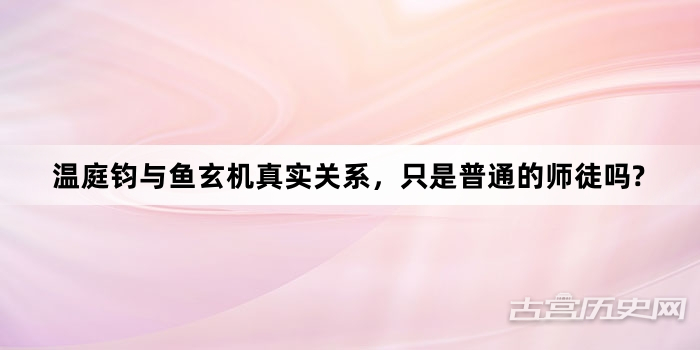 温庭钧与鱼玄机真实关系，只是普通的师徒吗?