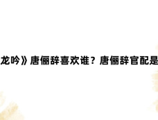 《水龙吟》唐俪辞喜欢谁？唐俪辞官配是谁？