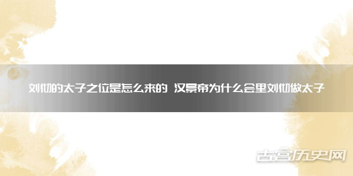 刘彻的太子之位是怎么来的 汉景帝为什么会里刘彻做太子